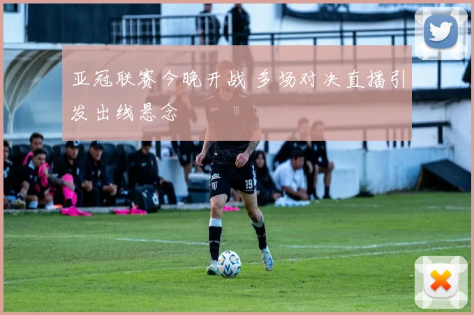 亚冠联赛今晚开战 多场对决直播引发出线悬念