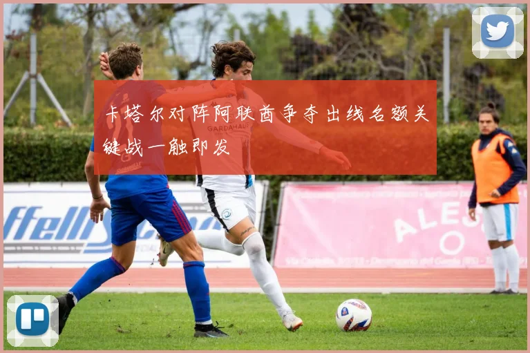卡塔尔对阵阿联酋争夺出线名额关键战一触即发
