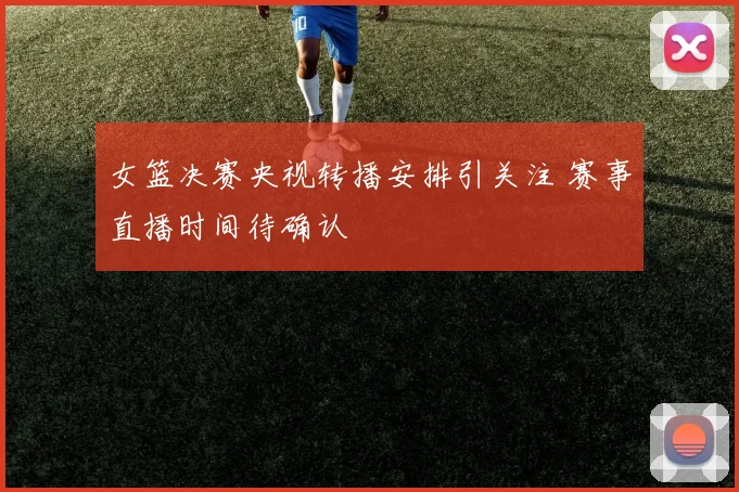 女篮决赛央视转播安排引关注 赛事直播时间待确认