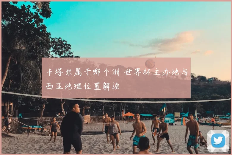 卡塔尔属于哪个洲 世界杯主办地与西亚地理位置解读