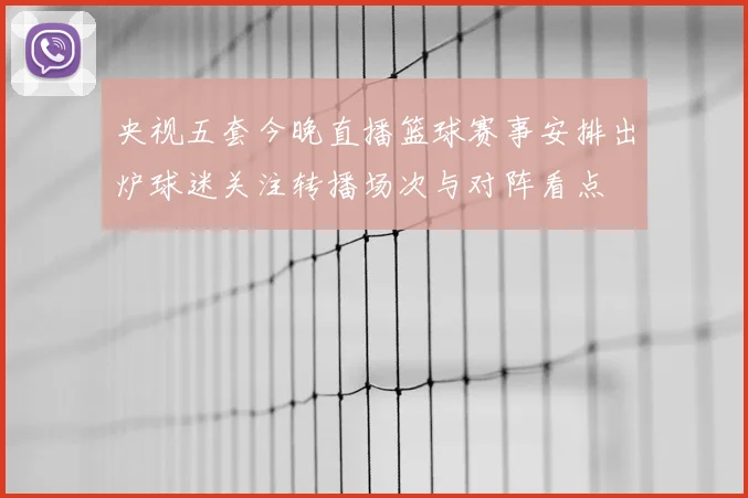 央视五套今晚直播篮球赛事安排出炉球迷关注转播场次与对阵看点