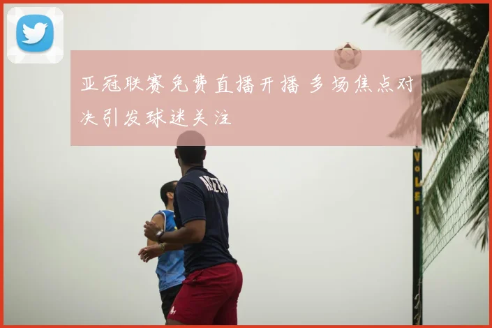亚冠联赛免费直播开播 多场焦点对决引发球迷关注