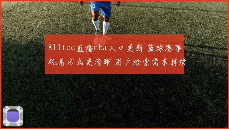 811tcc直播nba入口更新 篮球赛事观看方式更清晰 用户检索需求持续上升