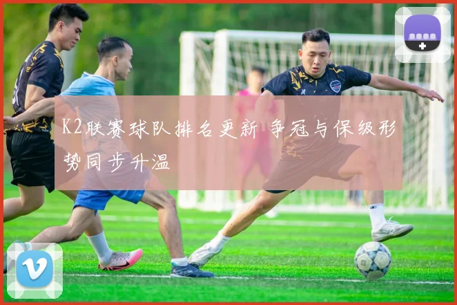 K2联赛球队排名更新 争冠与保级形势同步升温