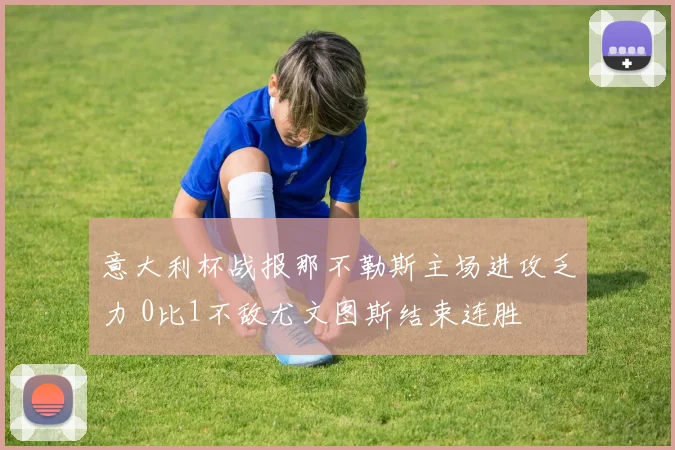 意大利杯战报那不勒斯主场进攻乏力 0比1不敌尤文图斯结束连胜