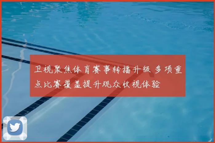 卫视聚焦体育赛事转播升级 多项重点比赛覆盖提升观众收视体验