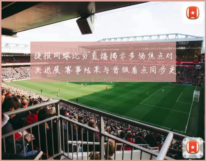 捷报网球比分直播揭示多场焦点对决进展 赛事结果与晋级看点同步更新