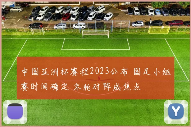 中国亚洲杯赛程2023公布 国足小组赛时间确定 末轮对阵成焦点