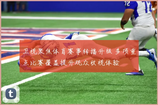 卫视聚焦体育赛事转播升级 多项重点比赛覆盖提升观众收视体验