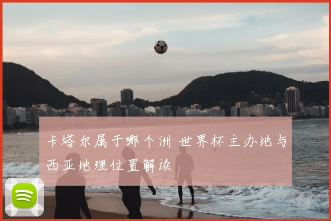 卡塔尔属于哪个洲 世界杯主办地与西亚地理位置解读