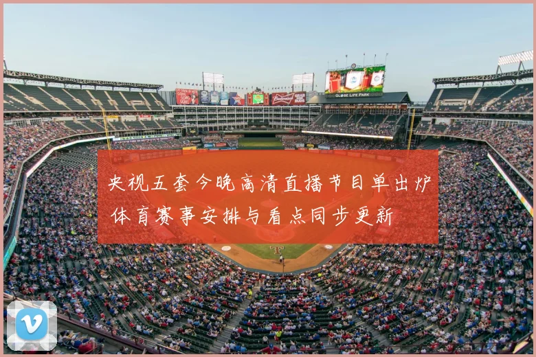 央视五套今晚高清直播节目单出炉 体育赛事安排与看点同步更新