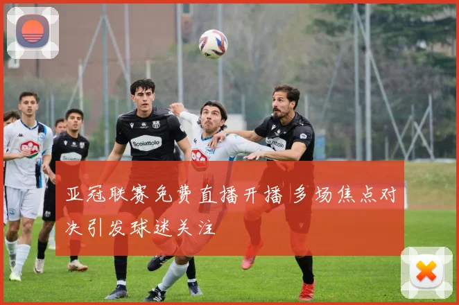 亚冠联赛免费直播开播 多场焦点对决引发球迷关注